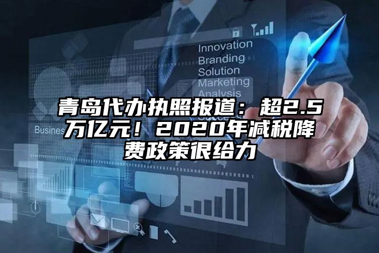 青島代辦執(zhí)照?qǐng)?bào)道：超2.5萬億元！2020年減稅降費(fèi)政策很給力