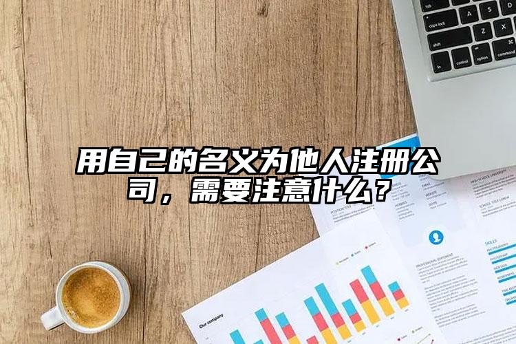 用自己的名義為他人注冊公司，需要注意什么？