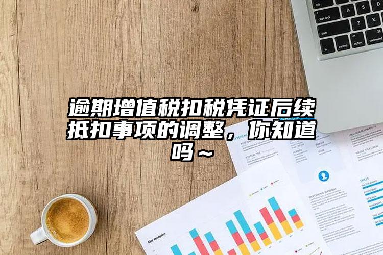 逾期增值稅扣稅憑證后續(xù)抵扣事項的調(diào)整，你知道嗎～