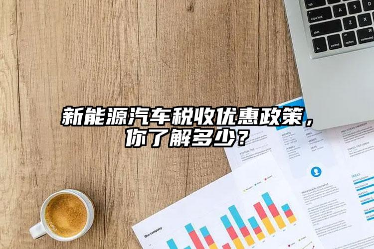 新能源汽車稅收優(yōu)惠政策，你了解多少？