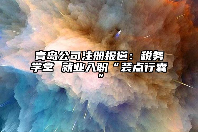 青島公司注冊報道：稅務(wù)學堂 就業(yè)入職“裝點行囊”