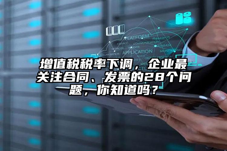 增值稅稅率下調(diào)，企業(yè)最關(guān)注合同、發(fā)票的28個(gè)問(wèn)題，你知道嗎？