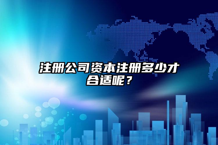 注冊(cè)公司資本注冊(cè)多少才合適呢？