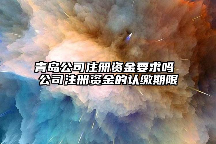 青島公司注冊(cè)資金要求嗎 公司注冊(cè)資金的認(rèn)繳期限