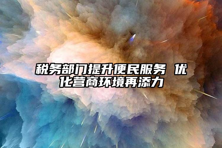 稅務部門提升便民服務 優(yōu)化營商環(huán)境再添力