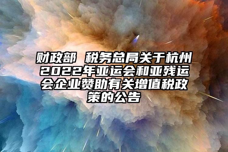 財(cái)政部 稅務(wù)總局關(guān)于杭州2022年亞運(yùn)會(huì)和亞殘運(yùn)會(huì)企業(yè)贊助有關(guān)增值稅政策的公告