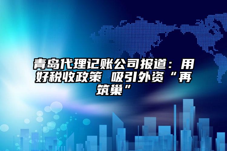 青島注冊公司公司報道：用好稅收政策 吸引外資“再筑巢”