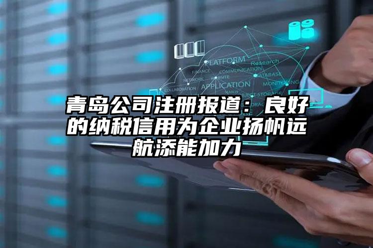 青島公司注冊報道：良好的納稅信用為企業(yè)揚帆遠航添能加力