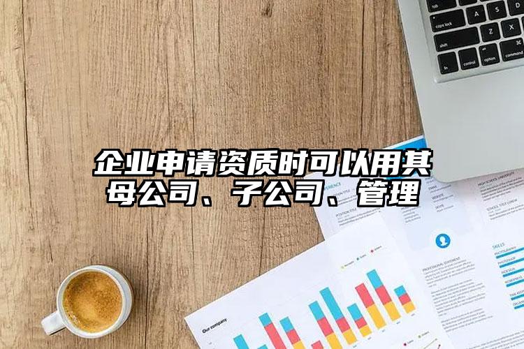 企業(yè)申請資質(zhì)時(shí)可以用其母公司、子公司、管理