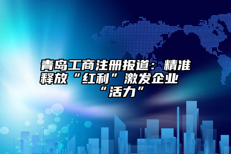 青島工商注冊報道：精準釋放“紅利”激發(fā)企業(yè)“活力”