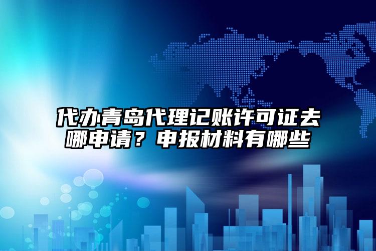 代辦青島注冊(cè)公司許可證去哪申請(qǐng)？申報(bào)材料有哪些