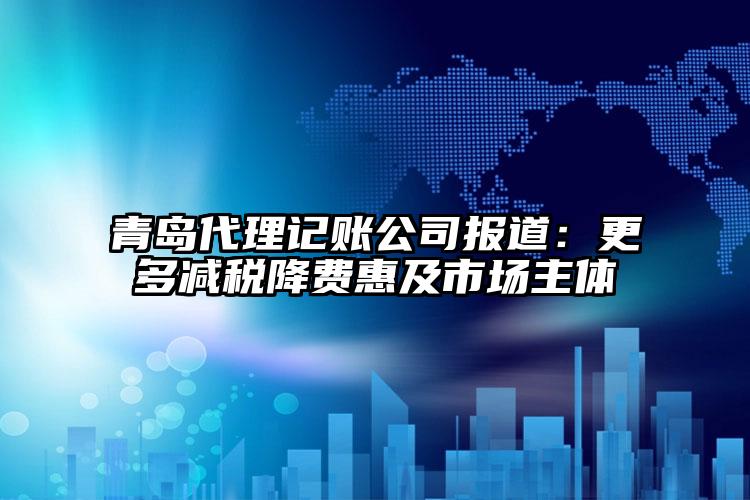 青島注冊公司公司報道：更多減稅降費惠及市場主體