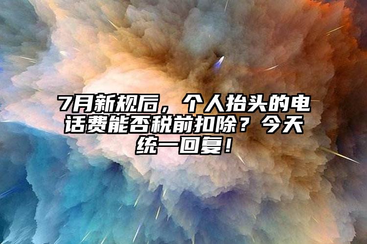 7月新規(guī)后，個(gè)人抬頭的電話費(fèi)能否稅前扣除？今天統(tǒng)一回復(fù)！