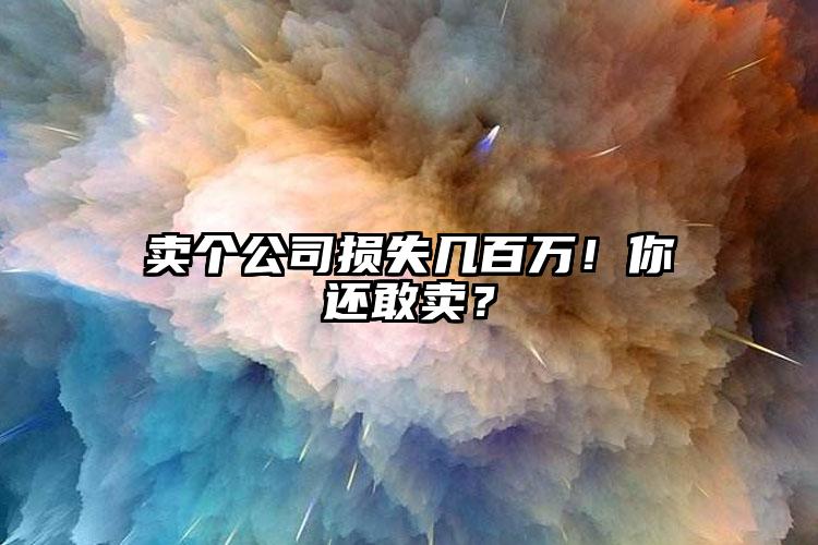 賣個(gè)公司損失幾百萬(wàn)！你還敢賣？