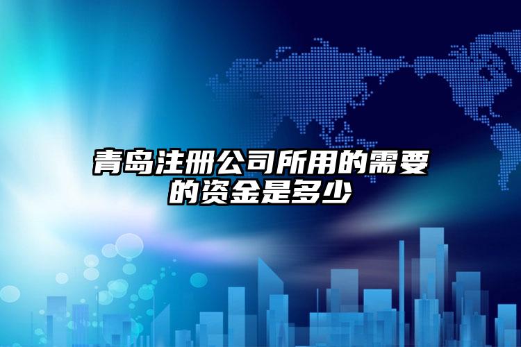 青島注冊(cè)公司所用的需要的資金是多少