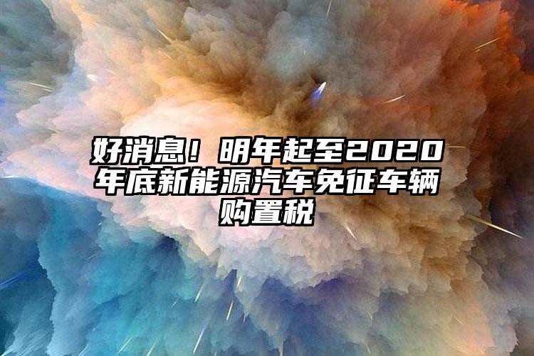 好消息！明年起至2020年底新能源汽車免征車輛購置稅