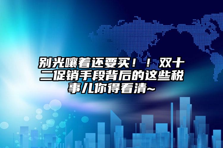 別光嚷著還要買(mǎi)??！雙十二促銷(xiāo)手段背后的這些稅事兒你得看清~