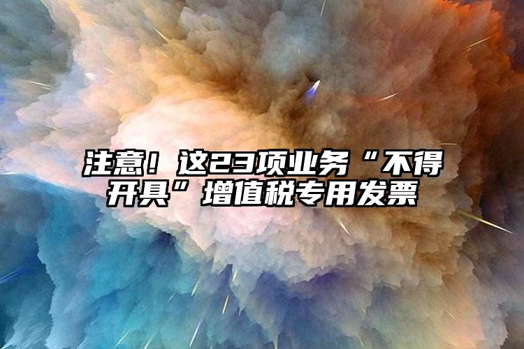 注意！這23項業(yè)務(wù)“不得開具”增值稅專用發(fā)票