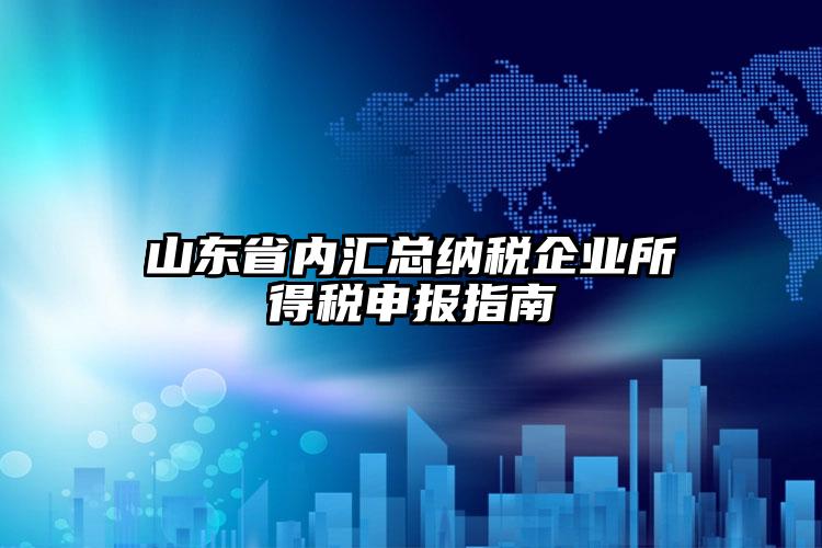 山東省內(nèi)匯總納稅企業(yè)所得稅申報(bào)指南