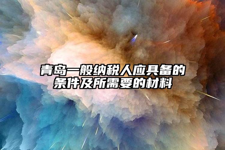 青島一般納稅人應具備的條件及所需要的材料