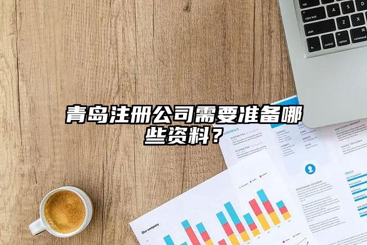 青島注冊(cè)公司需要準(zhǔn)備哪些資料？