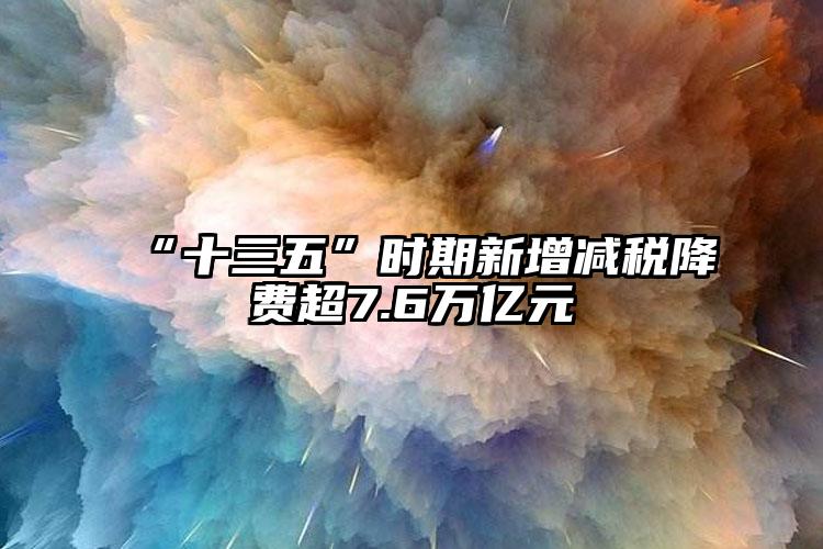 “十三五”時期新增減稅降費超7.6萬億元