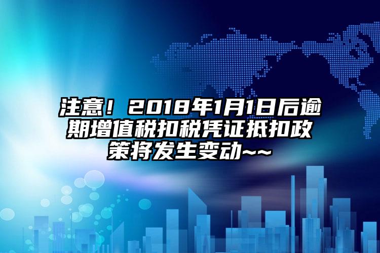 注意！2018年1月1日后逾期增值稅扣稅憑證抵扣政策將發(fā)生變動(dòng)~~