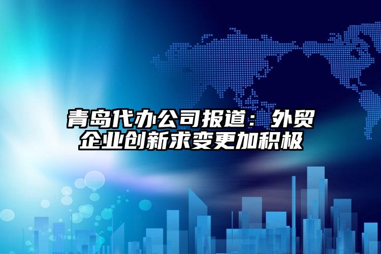 青島代辦公司報道：外貿(mào)企業(yè)創(chuàng)新求變更加積極