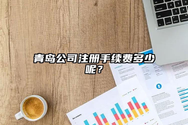 青島公司注冊手續(xù)費多少呢？