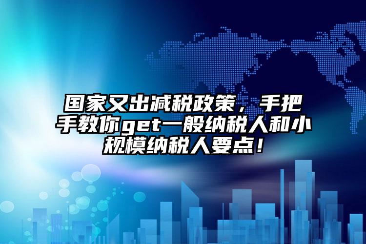 國家又出減稅政策，手把手教你get一般納稅人和小規(guī)模納稅人要點！