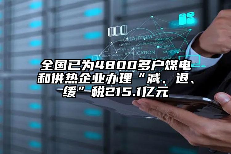 全國已為4800多戶煤電和供熱企業(yè)辦理“減、退、緩”稅215.1億元