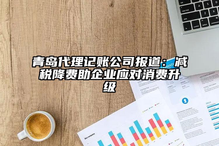 青島代理記賬公司報道：減稅降費助企業(yè)應(yīng)對消費升級