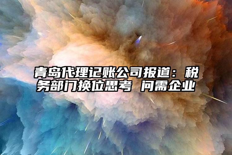 青島代理記賬公司報道：稅務(wù)部門換位思考 問需企業(yè)