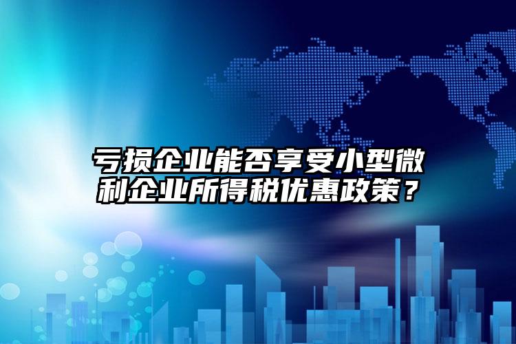 虧損企業(yè)能否享受小型微利企業(yè)所得稅優(yōu)惠政策？