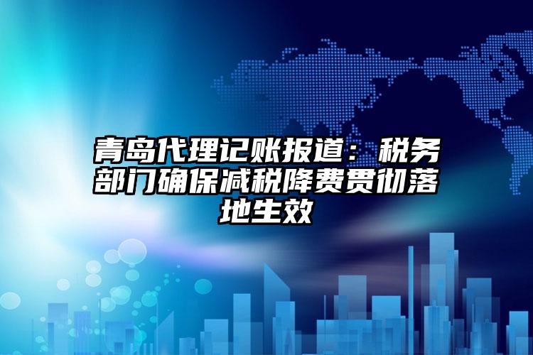 青島代理記賬報道：稅務部門確保減稅降費貫徹落地生效