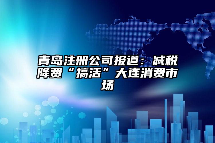 青島注冊公司報道：減稅降費(fèi)“搞活”大連消費(fèi)市場